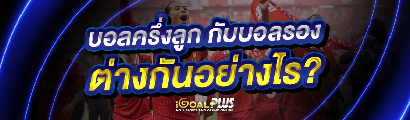 บอลครึ่งลูก กับบอลรอง ต่างกันอย่างไร?