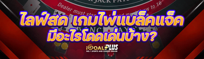 ไลฟ์สด เกมไพ่แบล็คแจ็ค มีอะไรโดดเด่นบ้าง ?